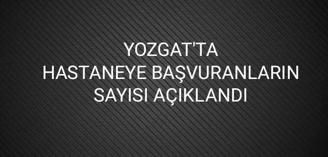 Yozgat'ta hastaneye başvuranların sayısı açıklandı