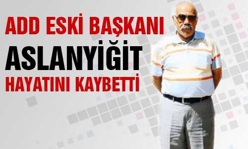 ADD ESKİ BAŞKANI İSMAİL ASLANYİÐİT HAYATINI KAYBETTİ
