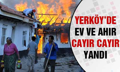 YERKÖY’DE YANGIN EV VE AHIRI KÜL ETTİ