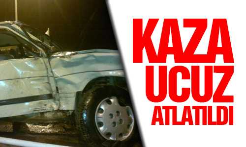 TRAFİK KAZASI UCUZ ATLATILDI
