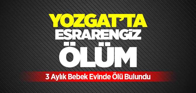 Yozgat'ta 3 Aylık Bebek evinde ölü bulundu