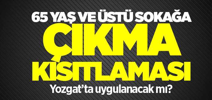 65 yaş ve üstü sokağa çıkma kısıtlaması Yozgat'ta uygulanacak mı?