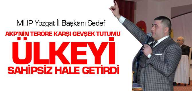 MHP İl Başkanı Sedef, Akp'nin Teröre Karşı Gevşek Tutumu Ülkeyi Sahipsiz Hale Getirdi'