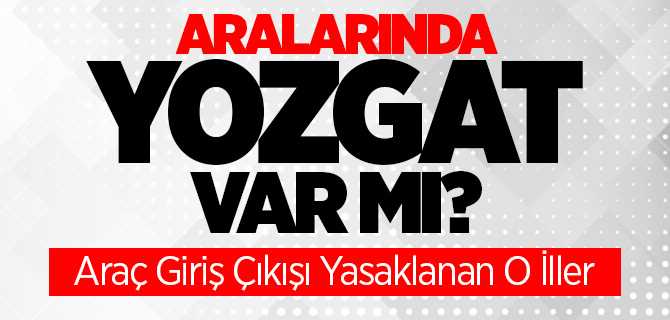 Araç girşi çıkışı hangi iller için yasaklandı? Aralarında Yozgat var mı?