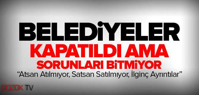 Kapatılan Belde Belediyelerinin Sorunları Bitmek Bilmiyor