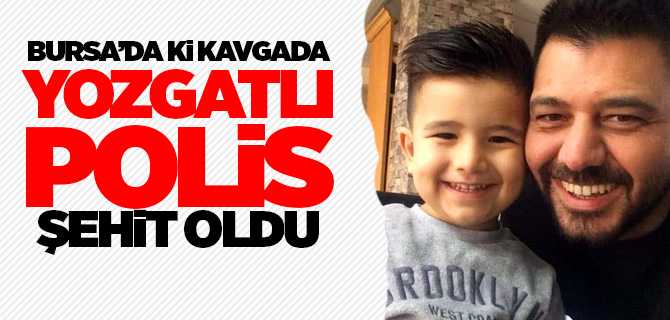 Bursa'da ki kavgada Yozgatlı Polis Erman Özcan Şehit Oldu