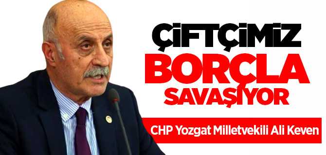 CHP Yozgat Milletvekili Keven, Çiftçi borç yüküyle savaşıyor