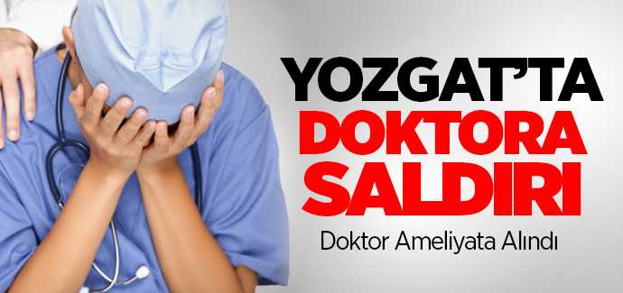 Yozgat'ta hasta doktora saldırdı, doktor amaliyata alındı