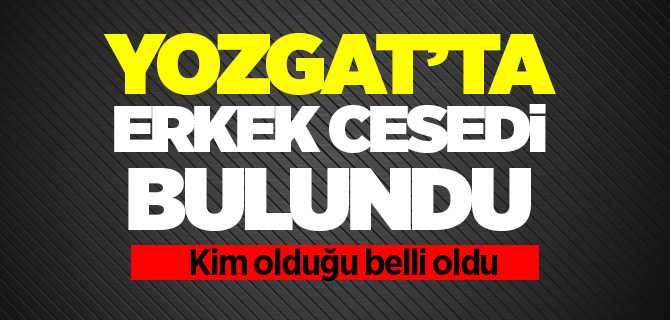 Sorgun'da erkek cesedi bulundu, kimliği belli oldu