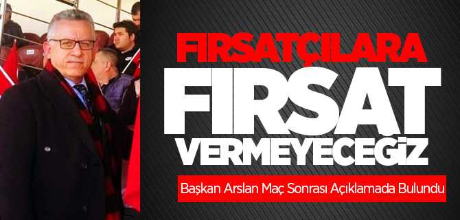Başkan Arslan Fırsatçılara Fırsat Vermeyeceğiz