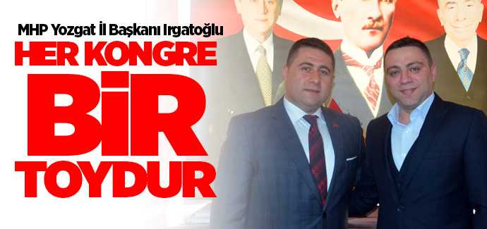 MHP Yozgat İl Başkanı Tekin Irgatoğlu, her kongre bir toydur