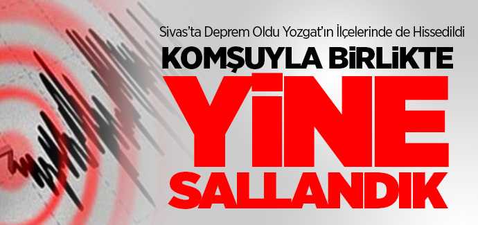 Sivas'ta deprem oldu Yozgat'ın ilçelerinde de hissedildi