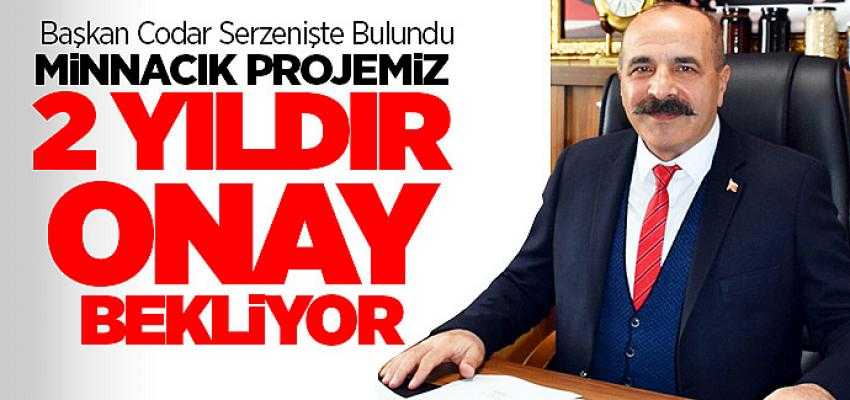 Başkan Codar 2 yıldır projemiz onaylanmıyor bekletiliyor
