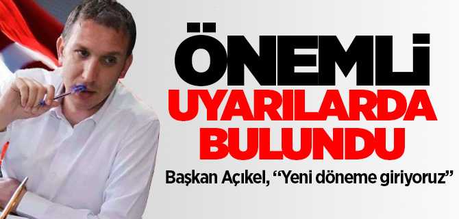 Başkan Açıkel'den önemli uyarı, yeni döneme giriyoruz