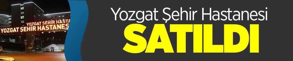 Yozgat Şehir Hastanesi satıldı