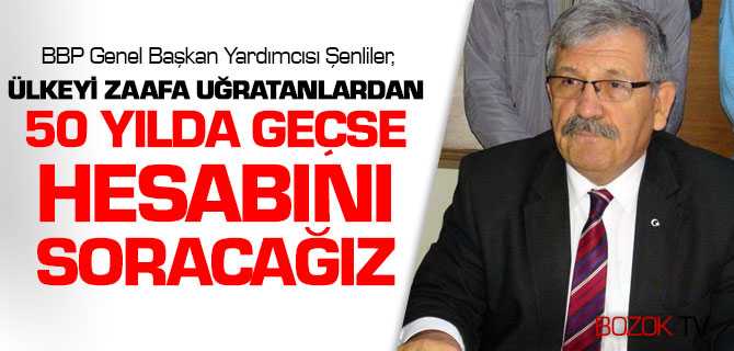 BBP’li Şenliler, Ülkemizi Zaafa Uğratanlardan 50 Yıl Da Geçse Hesap Soracağız