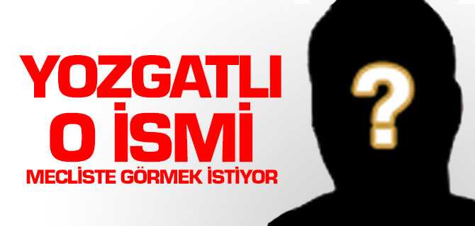 Yozgatlı O İsmi Mecliste Görmek İstiyor