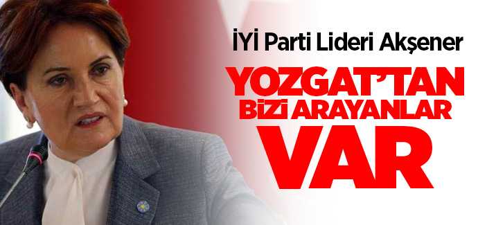 Akşener, Yozgat'tan bizi arayanlar var